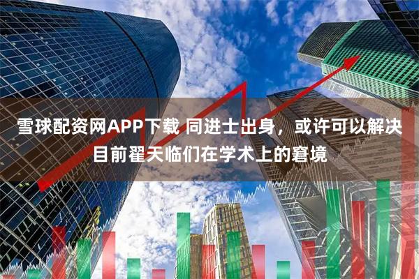 雪球配资网APP下载 同进士出身，或许可以解决目前翟天临们在学术上的窘境