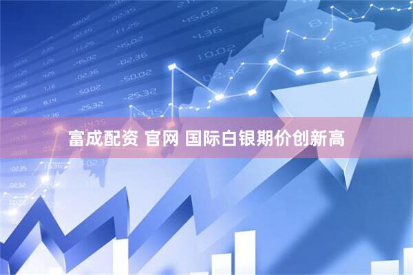 富成配资 官网 国际白银期价创新高