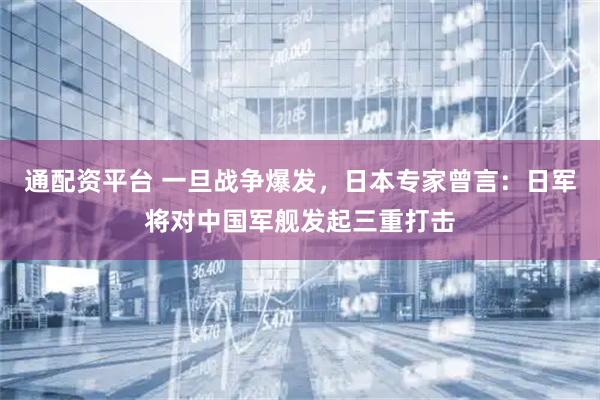 通配资平台 一旦战争爆发，日本专家曾言：日军将对中国军舰发起三重打击