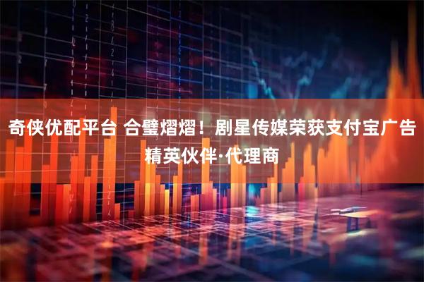 奇侠优配平台 合璧熠熠！剧星传媒荣获支付宝广告精英伙伴·代理商