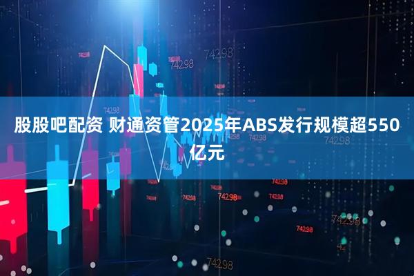 股股吧配资 财通资管2025年ABS发行规模超550亿元