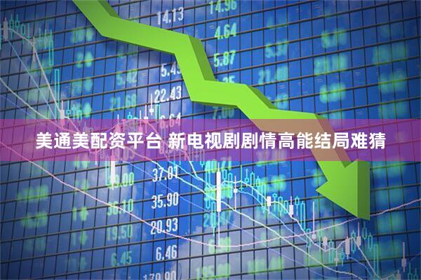 美通美配资平台 新电视剧剧情高能结局难猜