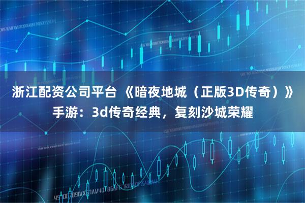 浙江配资公司平台 《暗夜地城（正版3D传奇）》手游：3d传奇经典，复刻沙城荣耀