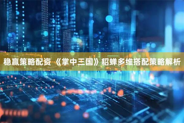 稳赢策略配资 《掌中三国》貂蝉多维搭配策略解析