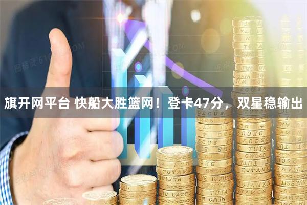 旗开网平台 快船大胜篮网！登卡47分，双星稳输出