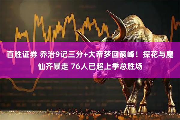 百胜证券 乔治9记三分+大帝梦回巅峰！探花与魔仙齐暴走 76人已超上季总胜场