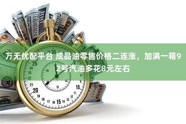 万无优配平台 成品油零售价格二连涨，加满一箱92号汽油多花8元左右