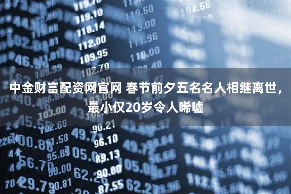 中金财富配资网官网 春节前夕五名名人相继离世，最小仅20岁令人唏嘘