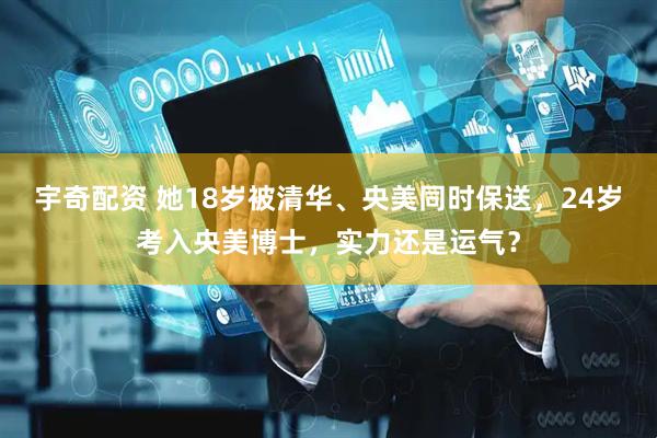 宇奇配资 她18岁被清华、央美同时保送，24岁考入央美博士，实力还是运气？