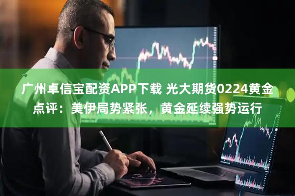 广州卓信宝配资APP下载 光大期货0224黄金点评：美伊局势紧张，黄金延续强势运行