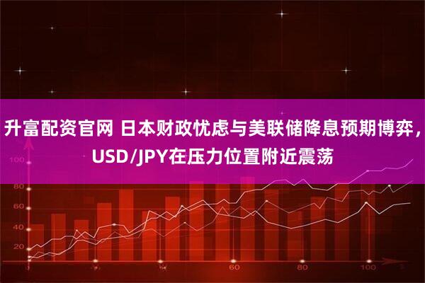 升富配资官网 日本财政忧虑与美联储降息预期博弈，USD/JPY在压力位置附近震荡