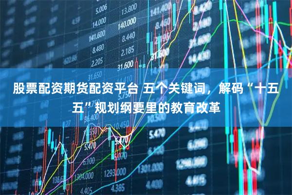 股票配资期货配资平台 五个关键词，解码“十五五”规划纲要里的教育改革