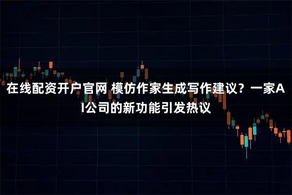 在线配资开户官网 模仿作家生成写作建议？一家AI公司的新功能引发热议