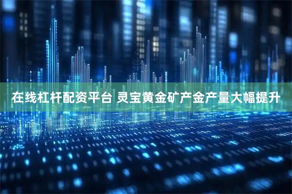 在线杠杆配资平台 灵宝黄金矿产金产量大幅提升