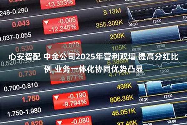 心安智配 中金公司2025年营利双增 提高分红比例 业务一体化协同优势凸显